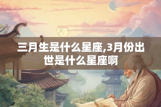 三月生是什么星座,3月份出世是什么星座啊