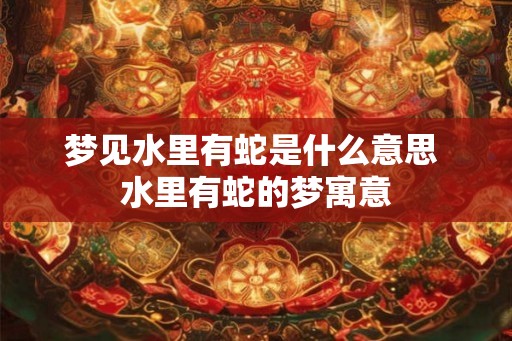 梦见水里有蛇是什么意思 水里有蛇的梦寓意