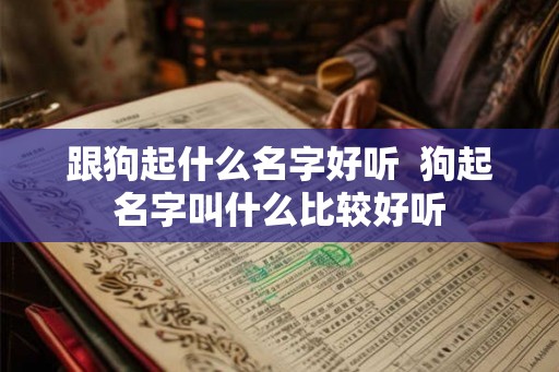 跟狗起什么名字好听  狗起名字叫什么比较好听