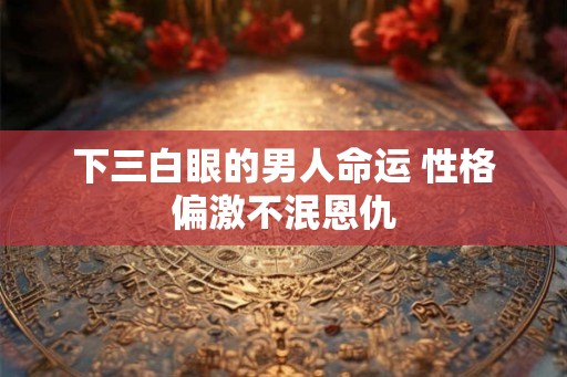 下三白眼的男人命运 性格偏激不泯恩仇