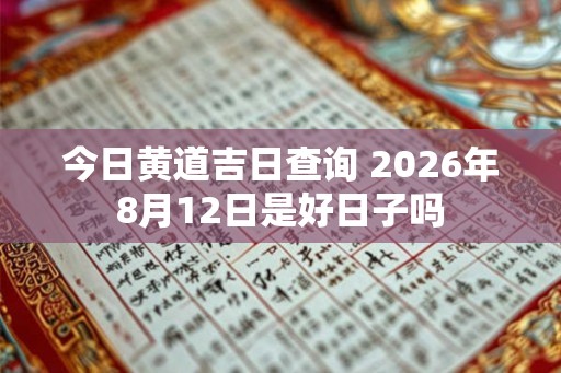 今日黄道吉日查询 2026年8月12日是好日子吗