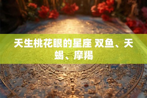 天生桃花眼的星座 双鱼、天蝎、摩羯