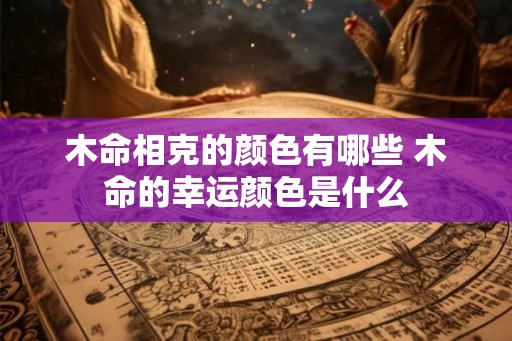 木命相克的颜色有哪些 木命的幸运颜色是什么