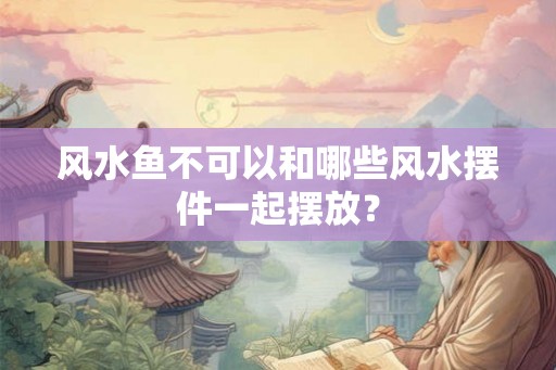风水鱼不可以和哪些风水摆件一起摆放？