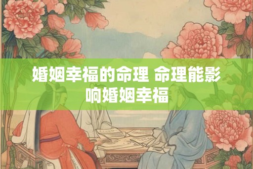 婚姻幸福的命理 命理能影响婚姻幸福 婚姻幸福的命理 命理能影响婚姻幸福