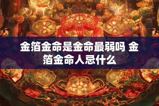 金箔金命是金命最弱吗 金箔金命人忌什么
