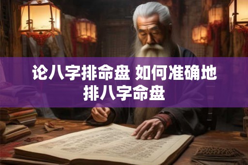 论八字排命盘 如何准确地排八字命盘