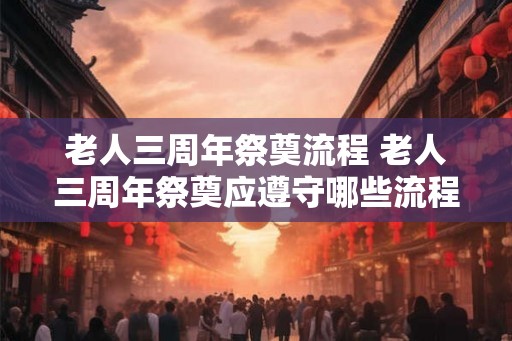 老人三周年祭奠流程 老人三周年祭奠应遵守哪些流程