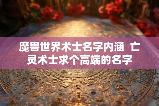 魔兽世界术士名字内涵  亡灵术士求个高端的名字