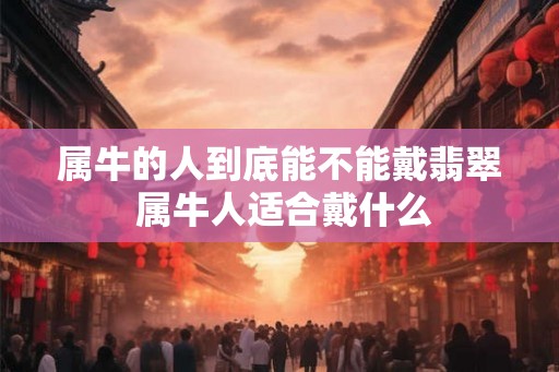属牛的人到底能不能戴翡翠 属牛人适合戴什么 属牛的人到底能不能戴翡翠 属牛人适合戴什么
