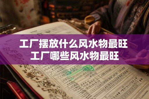 工厂摆放什么风水物最旺 工厂哪些风水物最旺 工厂摆放什么风水物最旺 工厂哪些风水物最旺