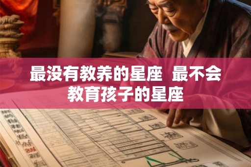 最没有教养的星座  最不会教育孩子的星座