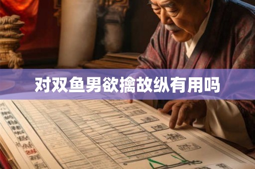 对双鱼男欲擒故纵有用吗 对双鱼男欲擒故纵有用吗