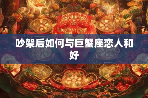 吵架后如何与巨蟹座恋人和好
