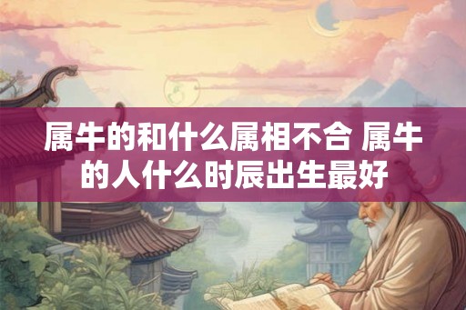 属牛的和什么属相不合 属牛的人什么时辰出生最好 属牛的和什么属相不合 属牛的人什么时辰出生最好
