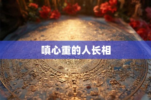 嗔心重的人长相
