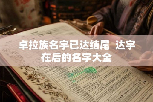 卓拉族名字已达结尾 达字在后的名字大全 卓拉族名字已达结尾 达字在后的名字大全