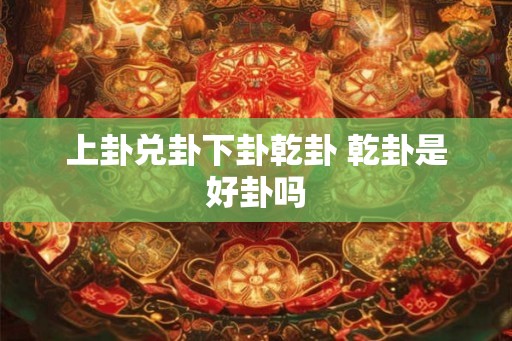 上卦兑卦下卦乾卦 乾卦是好卦吗