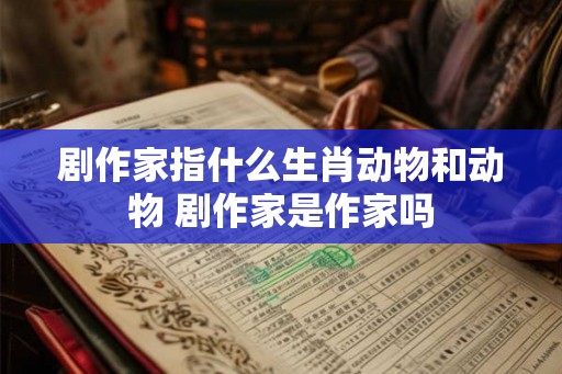 剧作家指什么生肖动物和动物 剧作家是作家吗 剧作家指什么生肖动物和动物 剧作家是作家吗