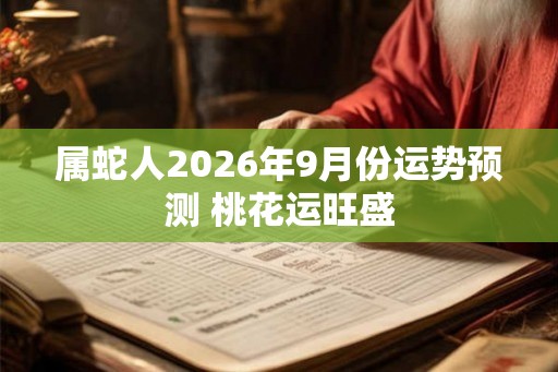 属蛇人2026年9月份运势预测 桃花运旺盛 属蛇人2026年9月份运势预测 桃花运旺盛