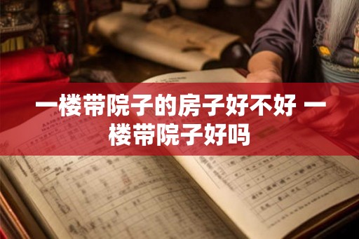 一楼带院子的房子好不好 一楼带院子好吗