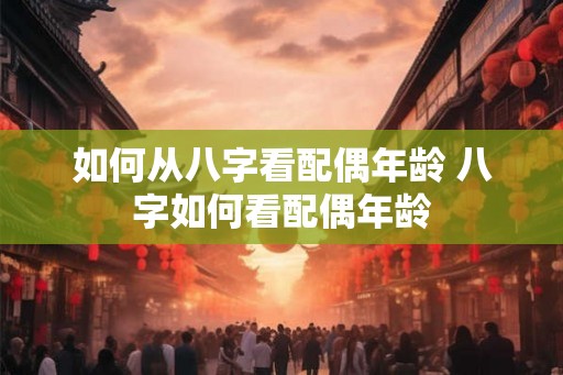 如何从八字看配偶年龄 八字如何看配偶年龄