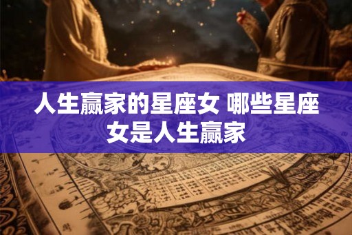 人生赢家的星座女 哪些星座女是人生赢家