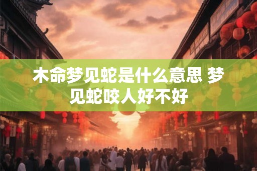 木命梦见蛇是什么意思 梦见蛇咬人好不好 木命梦见蛇是什么意思 梦见蛇咬人好不好