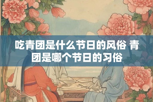 吃青团是什么节日的风俗 青团是哪个节日的习俗