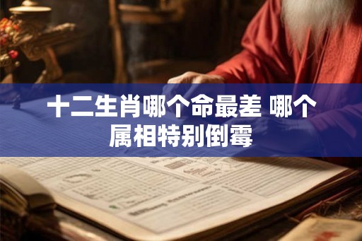 十二生肖哪个命最差 哪个属相特别倒霉