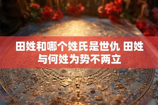 田姓和哪个姓氏是世仇 田姓与何姓为势不两立 田姓和哪个姓氏是世仇 田姓与何姓为势不两立