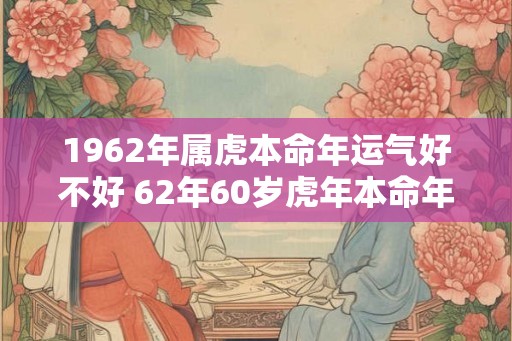 1962年属虎本命年运气好不好 62年60岁虎年本命年财运怎么样