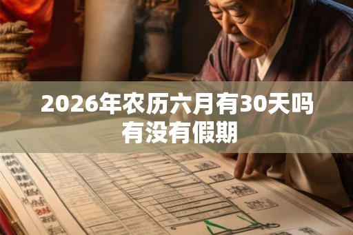 2026年农历六月有30天吗 有没有假期