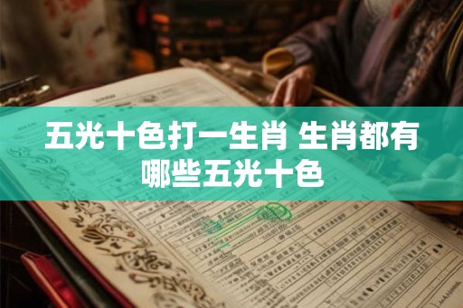 五光十色打一生肖 生肖都有哪些五光十色 五光十色打一生肖 生肖都有哪些五光十色