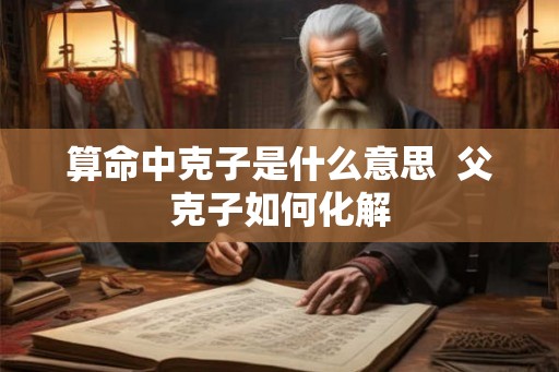 算命中克子是什么意思  父克子如何化解
