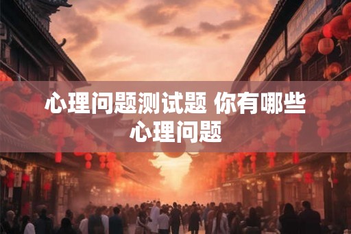 心理问题测试题 你有哪些心理问题