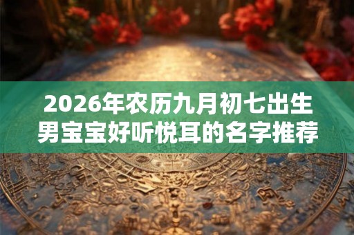 2026年农历九月初七出生男宝宝好听悦耳的名字推荐 2026年农历九月初七出生男宝宝好听悦耳的名字推荐