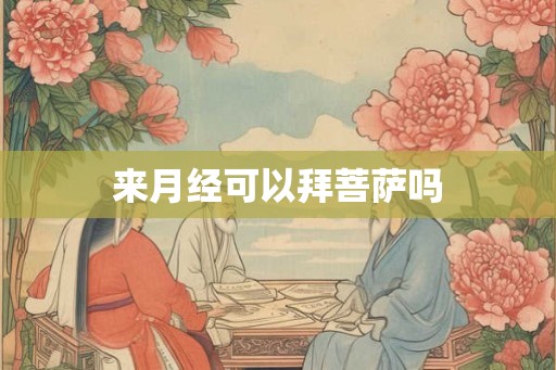 来月经可以拜菩萨吗 来月经可以拜菩萨吗