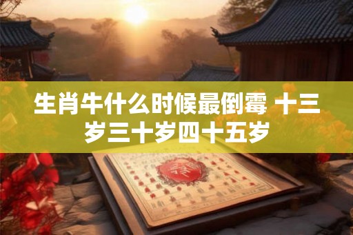 生肖牛什么时候最倒霉 十三岁三十岁四十五岁