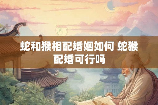 蛇和猴相配婚姻如何 蛇猴配婚可行吗