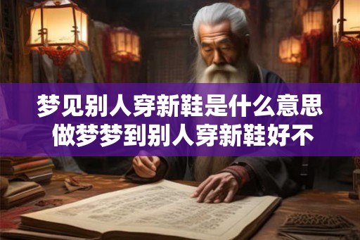 梦见别人穿新鞋是什么意思 做梦梦到别人穿新鞋好不好