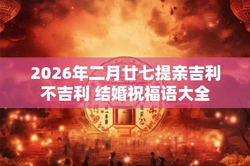 2026年二月廿七提亲吉利不吉利 结婚祝福语大全 2026年二月廿七提亲吉利不吉利 结婚祝福语大全