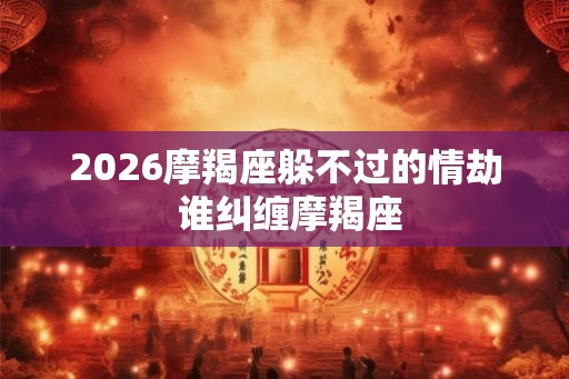 2026摩羯座躲不过的情劫 谁纠缠摩羯座