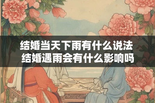 结婚当天下雨有什么说法 结婚遇雨会有什么影响吗