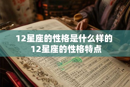12星座的性格是什么样的 12星座的性格特点 12星座的性格是什么样的 12星座的性格特点