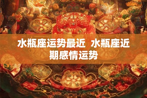 水瓶座运势最近 水瓶座近期感情运势 水瓶座运势最近 水瓶座近期感情运势