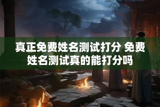 真正免费姓名测试打分 免费姓名测试真的能打分吗 真正免费姓名测试打分 免费姓名测试真的能打分吗