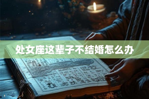 处女座这辈子不结婚怎么办 处女座这辈子不结婚怎么办
