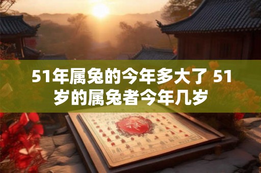 51年属兔的今年多大了 51岁的属兔者今年几岁