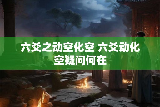 六爻之动空化空 六爻动化空疑问何在